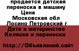 продается детская переноска в машину › Цена ­ 1 500 - Московская обл., Лосино-Петровский г. Дети и материнство » Коляски и переноски   